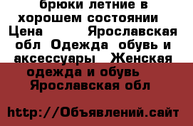 брюки летние в хорошем состоянии › Цена ­ 500 - Ярославская обл. Одежда, обувь и аксессуары » Женская одежда и обувь   . Ярославская обл.